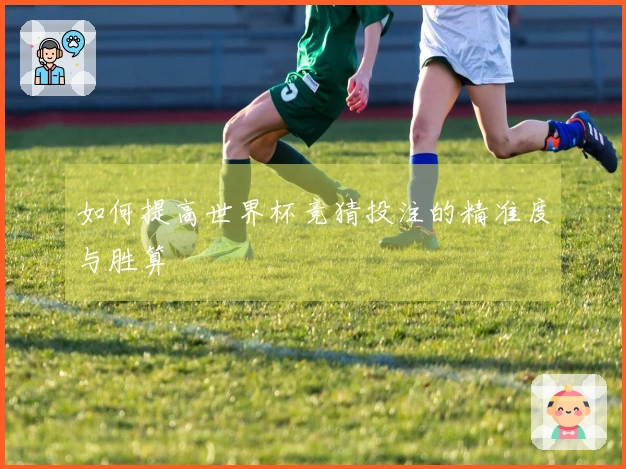 如何提高世界杯竞猜投注的精准度与胜算