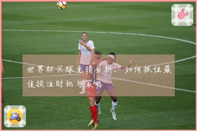 世界杯买球竞猜分析：如何抓住最佳投注时机与策略