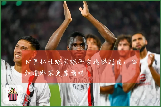 世界杯让球买球平台选择指南，你知道哪家更靠谱吗