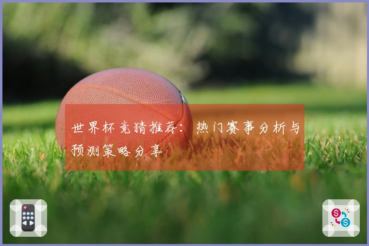 世界杯竞猜推荐：热门赛事分析与预测策略分享