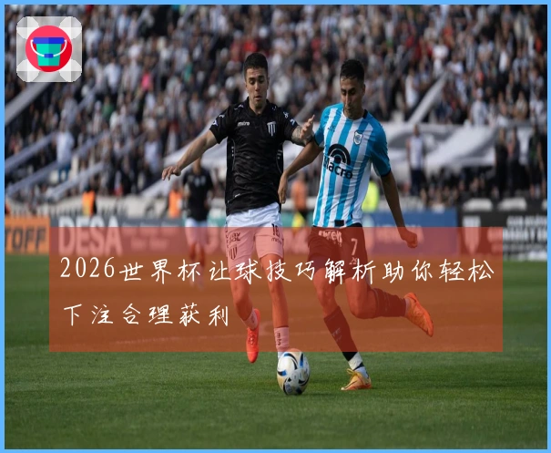 2026世界杯让球技巧解析助你轻松下注合理获利