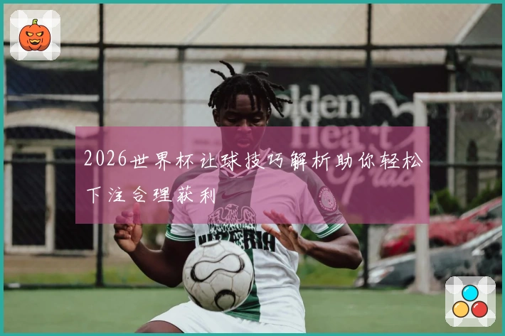 2026世界杯让球技巧解析助你轻松下注合理获利