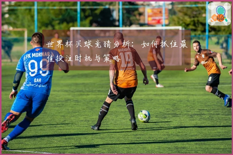 世界杯买球竞猜分析：如何抓住最佳投注时机与策略